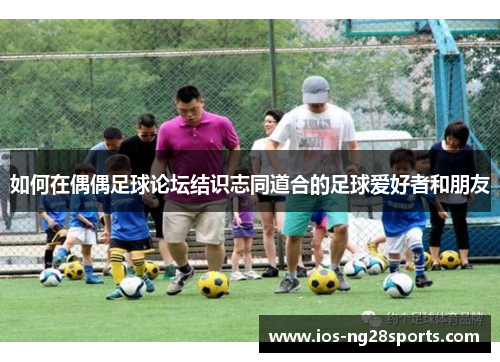 如何在偶偶足球论坛结识志同道合的足球爱好者和朋友 如何在偶偶足球论坛结识志同道合的足球爱好者和朋友