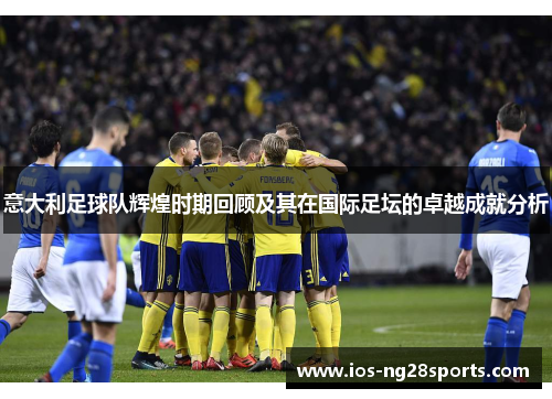 意大利足球队辉煌时期回顾及其在国际足坛的卓越成就分析 意大利足球队辉煌时期回顾及其在国际足坛的卓越成就分析