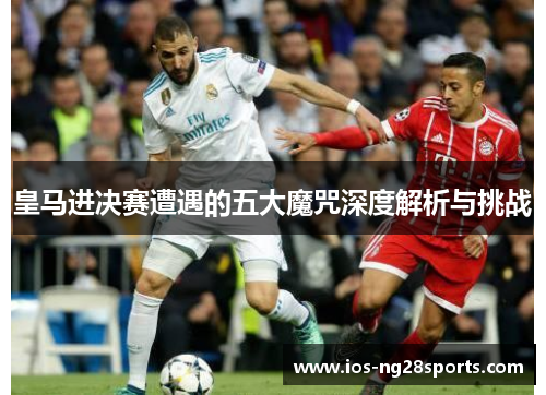 皇马进决赛遭遇的五大魔咒深度解析与挑战 皇马进决赛遭遇的五大魔咒深度解析与挑战