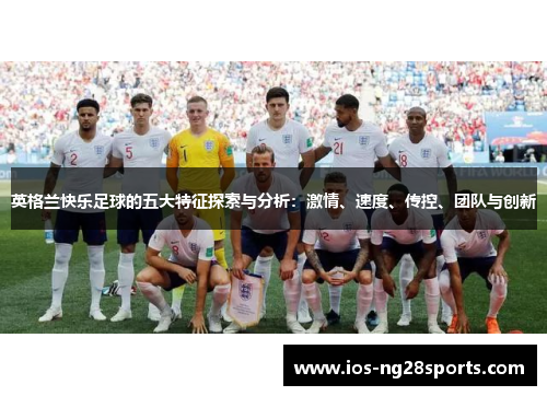 英格兰快乐足球的五大特征探索与分析:激情、速度、传控、团队与创新 英格兰快乐足球的五大特征探索与分析:激情、速度、传控、团队与创新