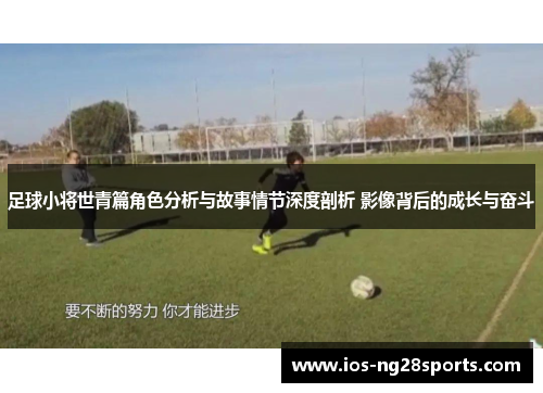 足球小将世青篇角色分析与故事情节深度剖析 影像背后的成长与奋斗 足球小将世青篇角色分析与故事情节深度剖析 影像背后的成长与奋斗