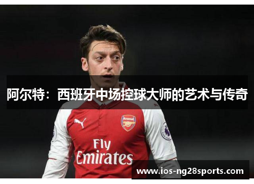 阿尔特:西班牙中场控球大师的艺术与传奇 阿尔特:西班牙中场控球大师的艺术与传奇