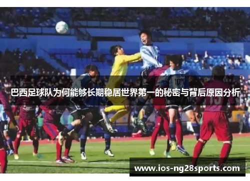 巴西足球队为何能够长期稳居世界第一的秘密与背后原因分析 巴西足球队为何能够长期稳居世界第一的秘密与背后原因分析