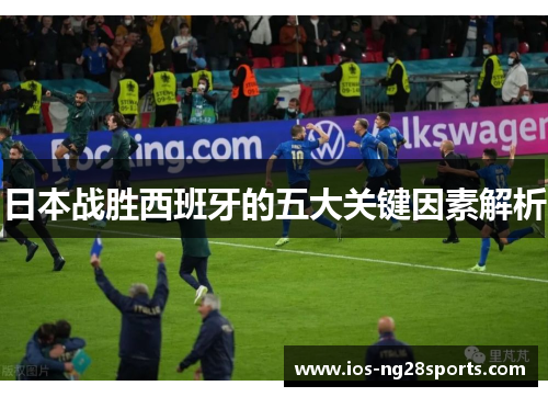 日本战胜西班牙的五大关键因素解析 日本战胜西班牙的五大关键因素解析