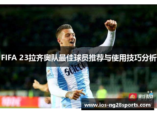 FIFA 23拉齐奥队最佳球员推荐与使用技巧分析 FIFA 23拉齐奥队最佳球员推荐与使用技巧分析