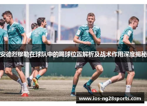 安德烈穆勒在球队中的踢球位置解析及战术作用深度揭秘 安德烈穆勒在球队中的踢球位置解析及战术作用深度揭秘
