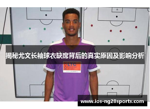 揭秘尤文长袖球衣缺席背后的真实原因及影响分析 揭秘尤文长袖球衣缺席背后的真实原因及影响分析