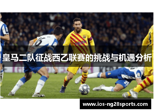 皇马二队征战西乙联赛的挑战与机遇分析 皇马二队征战西乙联赛的挑战与机遇分析
