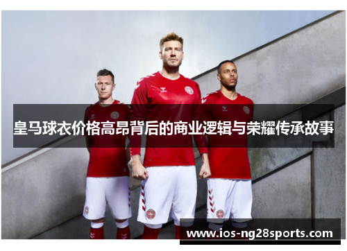 皇马球衣价格高昂背后的商业逻辑与荣耀传承故事