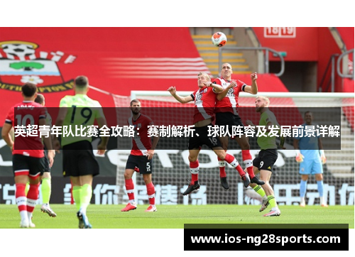 英超青年队比赛全攻略:赛制解析、球队阵容及发展前景详解 英超青年队比赛全攻略:赛制解析、球队阵容及发展前景详解