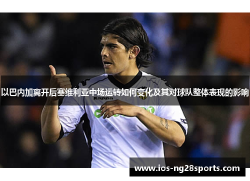 以巴内加离开后塞维利亚中场运转如何变化及其对球队整体表现的影响