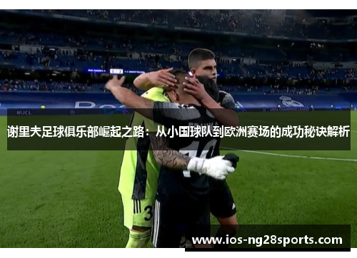 谢里夫足球俱乐部崛起之路:从小国球队到欧洲赛场的成功秘诀解析 谢里夫足球俱乐部崛起之路:从小国球队到欧洲赛场的成功秘诀解析