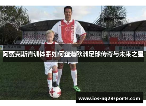 阿贾克斯青训体系如何塑造欧洲足球传奇与未来之星 阿贾克斯青训体系如何塑造欧洲足球传奇与未来之星