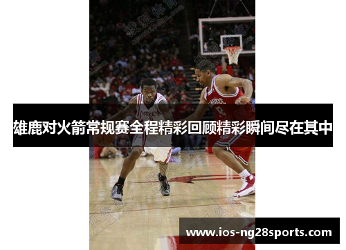 雄鹿对火箭常规赛全程精彩回顾精彩瞬间尽在其中 雄鹿对火箭常规赛全程精彩回顾精彩瞬间尽在其中