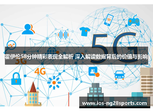 霍伊伦58分钟精彩表现全解析 深入解读数据背后的价值与影响