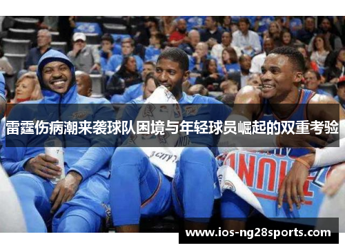 雷霆伤病潮来袭球队困境与年轻球员崛起的双重考验 雷霆伤病潮来袭球队困境与年轻球员崛起的双重考验