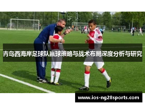 青岛西海岸足球队赢球策略与战术布局深度分析与研究 青岛西海岸足球队赢球策略与战术布局深度分析与研究