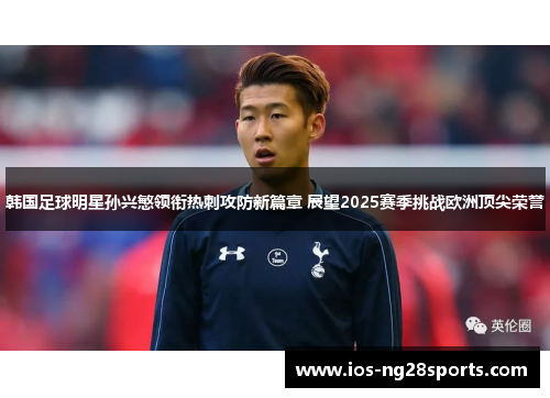 韩国足球明星孙兴慜领衔热刺攻防新篇章 展望2025赛季挑战欧洲顶尖荣誉 韩国足球明星孙兴慜领衔热刺攻防新篇章 展望2025赛季挑战欧洲顶尖荣誉