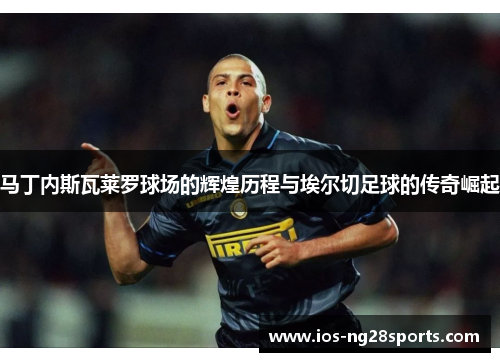 马丁内斯瓦莱罗球场的辉煌历程与埃尔切足球的传奇崛起 马丁内斯瓦莱罗球场的辉煌历程与埃尔切足球的传奇崛起