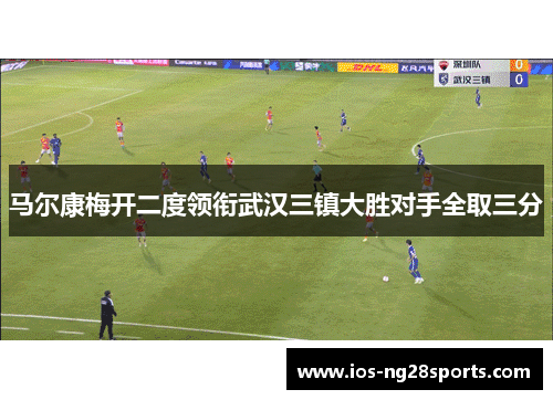 马尔康梅开二度领衔武汉三镇大胜对手全取三分 马尔康梅开二度领衔武汉三镇大胜对手全取三分