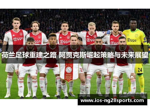 荷兰足球重建之路 阿贾克斯崛起策略与未来展望 荷兰足球重建之路 阿贾克斯崛起策略与未来展望