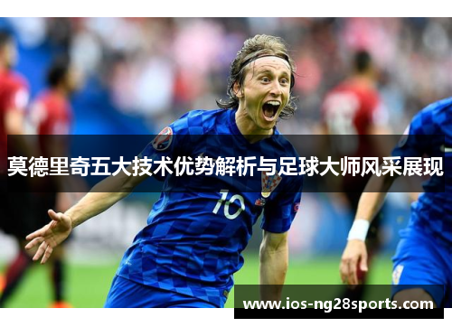 莫德里奇五大技术优势解析与足球大师风采展现