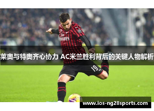 莱奥与特奥齐心协力 AC米兰胜利背后的关键人物解析 莱奥与特奥齐心协力 AC米兰胜利背后的关键人物解析