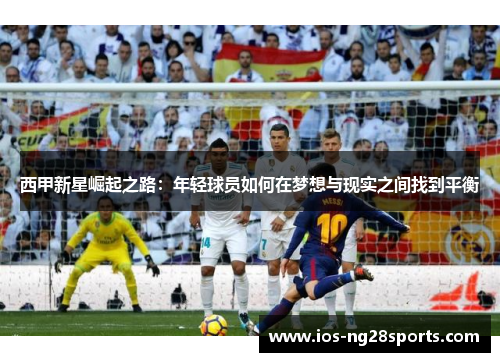 西甲新星崛起之路:年轻球员如何在梦想与现实之间找到平衡 西甲新星崛起之路:年轻球员如何在梦想与现实之间找到平衡