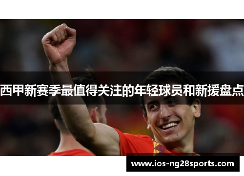 西甲新赛季最值得关注的年轻球员和新援盘点 西甲新赛季最值得关注的年轻球员和新援盘点