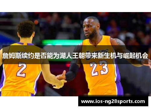詹姆斯续约是否能为湖人王朝带来新生机与崛起机会 詹姆斯续约是否能为湖人王朝带来新生机与崛起机会