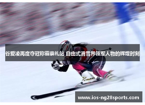 谷爱凌再度夺冠称霸崇礼站 自由式滑雪界领军人物的辉煌时刻 谷爱凌再度夺冠称霸崇礼站 自由式滑雪界领军人物的辉煌时刻