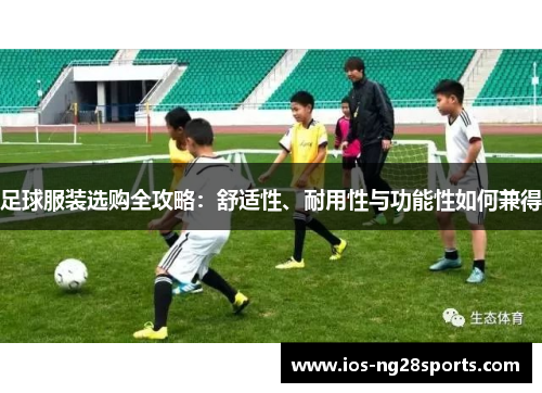 足球服装选购全攻略:舒适性、耐用性与功能性如何兼得 足球服装选购全攻略:舒适性、耐用性与功能性如何兼得