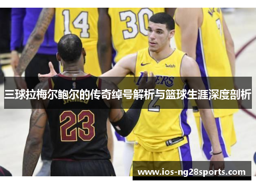 三球拉梅尔鲍尔的传奇绰号解析与篮球生涯深度剖析 三球拉梅尔鲍尔的传奇绰号解析与篮球生涯深度剖析