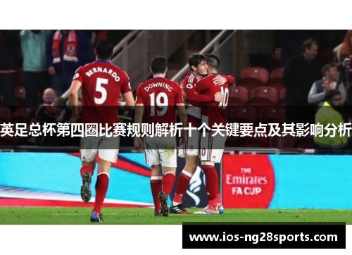 英足总杯第四圈比赛规则解析十个关键要点及其影响分析 英足总杯第四圈比赛规则解析十个关键要点及其影响分析