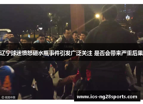 辽宁球迷愤怒砸水瓶事件引发广泛关注 是否会带来严重后果 辽宁球迷愤怒砸水瓶事件引发广泛关注 是否会带来严重后果