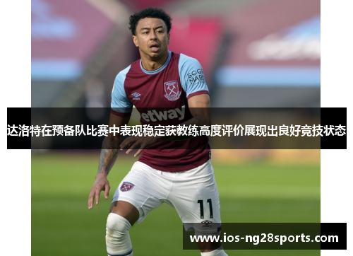 达洛特在预备队比赛中表现稳定获教练高度评价展现出良好竞技状态 达洛特在预备队比赛中表现稳定获教练高度评价展现出良好竞技状态