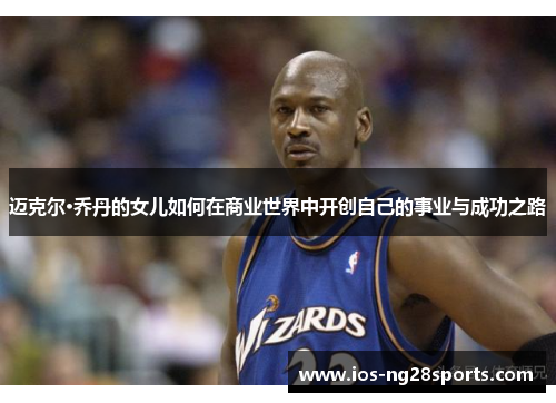 迈克尔·乔丹的女儿如何在商业世界中开创自己的事业与成功之路 迈克尔·乔丹的女儿如何在商业世界中开创自己的事业与成功之路